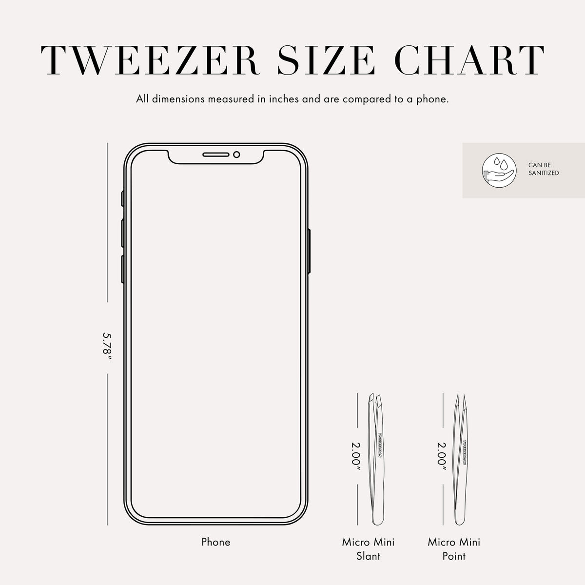 Tweezer Size Chart: All dimensions measured in inches and are compared to a phone. Phone size is 5.78 inches. Micro Mini Slant size is 2.00 inches. Micro Mini Point size 2.00 inches. Can be sanitized.
