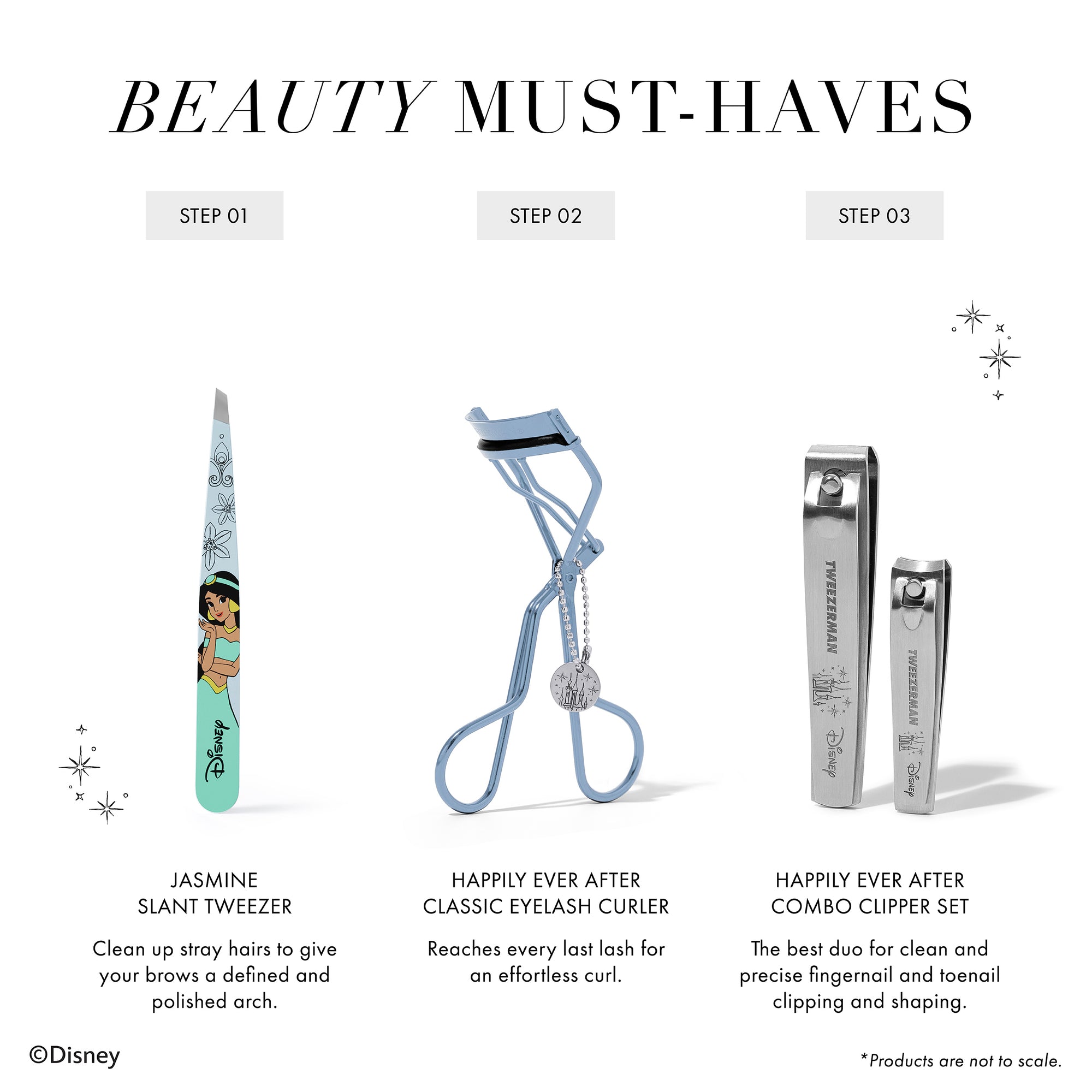 BEAUTY MUST-HAVES 1. Jasmine Slant Tweezer Clean up stray hairs to give your brows a defined and polished arch. 2. Happily Ever After Classic Eyelash Curler Reaches every last lash for an effortless curl. 3. Happily Ever After Combo Clipper Set The best duo for clean and precise fingernail and toenail clipping and shaping. *Products are not to scale