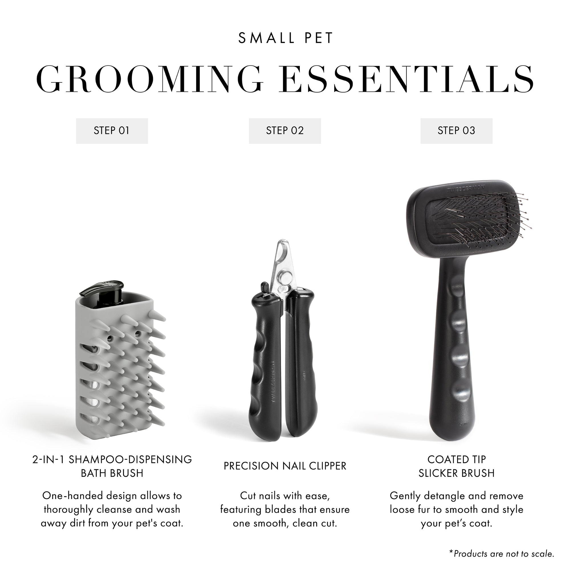 Small Pet Grooming Essentials: Step 1 2-IN-1 Shampoo-Dispensing Bath Brush:  One handed design allows to thoroughly cleanse and wash away dirt from your pet&#39;s coat. Step 2 Precision Nail Clipper: Cut nails with ease, featuring blades that ensure one smooth, clean cut. Step 3 Coated Tip Slicker Brush: Gently detangle and remove loose fur to smooth and style your pet&#39;s coat. *Products are not to scale. 