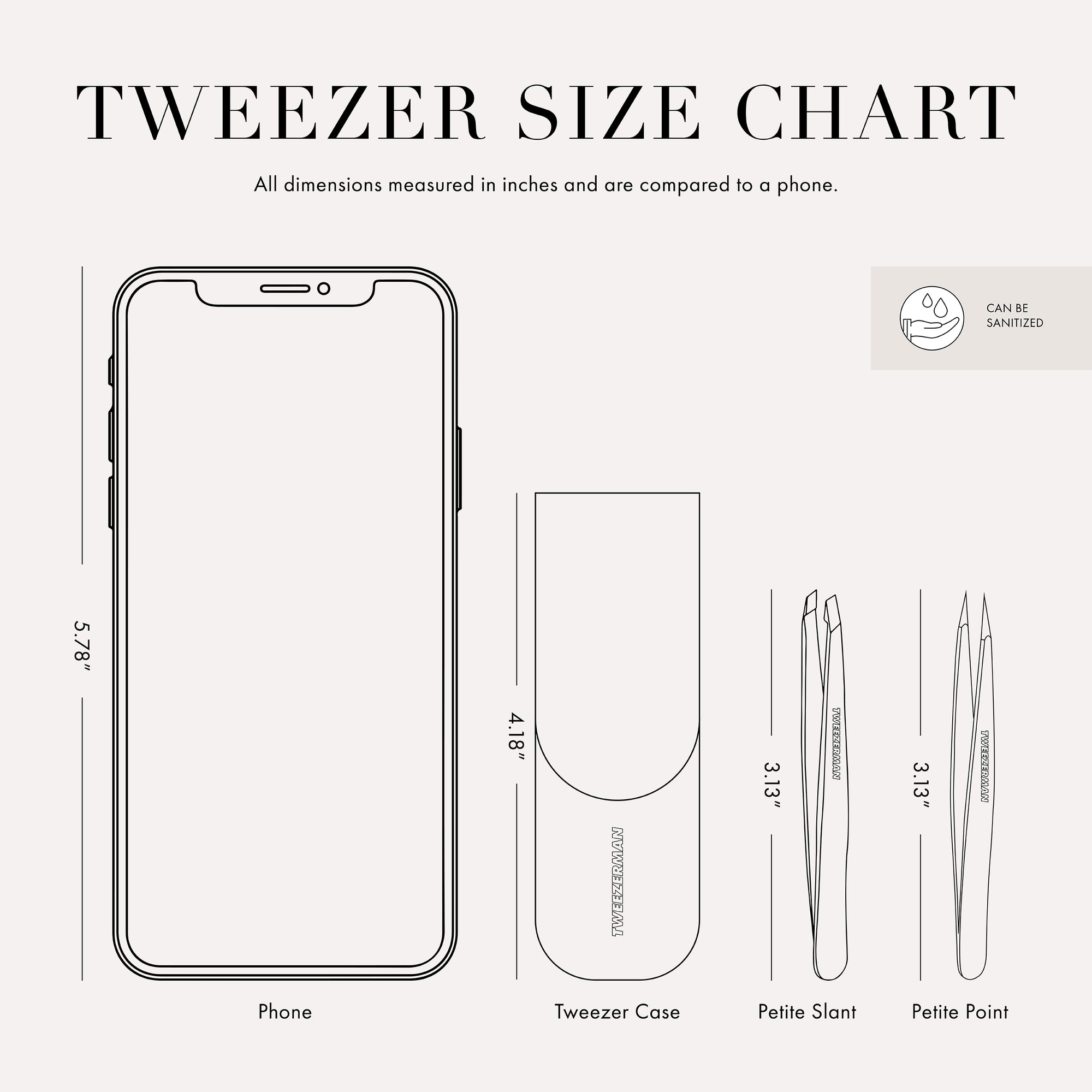 The Tweezer case is 4.18 inches tall and is about three quarters of  the size of a cell phone. 
These Tweezer is 3.13 inches tall and is about half the size of a cell phone. This item can be sanitized and is vegan &amp; cruelty free.  ​