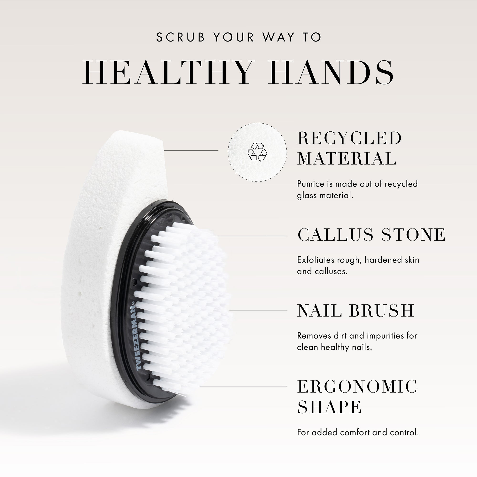 Scrub your way to Healthy Hands

Recycled material, pumice is made out of recycled glass material.

Callus stone, exfoliates rough, hardened skin and calluses. 

Nail brush, removes dirt and impurities for clean healthy nails. 

Ergonomic Shape, for added comfort and control.
