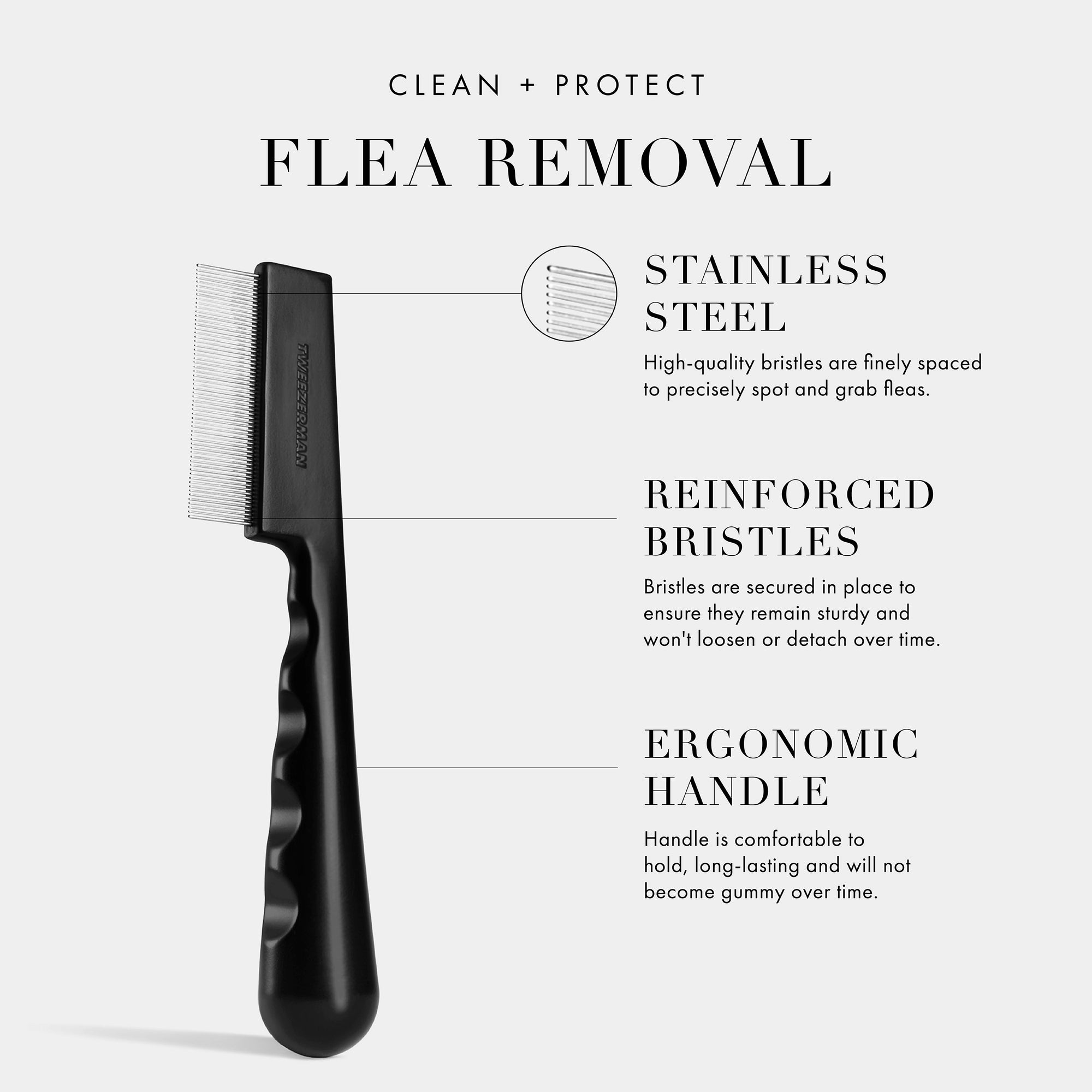 Clean and Protect: Flea Removal: Stainless Steel: High-quality bristles are finely spaced to precisely spot and grab fleas. Reinforced Bristles: Bristles are secured in place to ensure they remain sturdy and won't loosen or detach over time. Ergonomic Handle: Handle is comfortable to hold, long-lasting and will not become gummy over time.