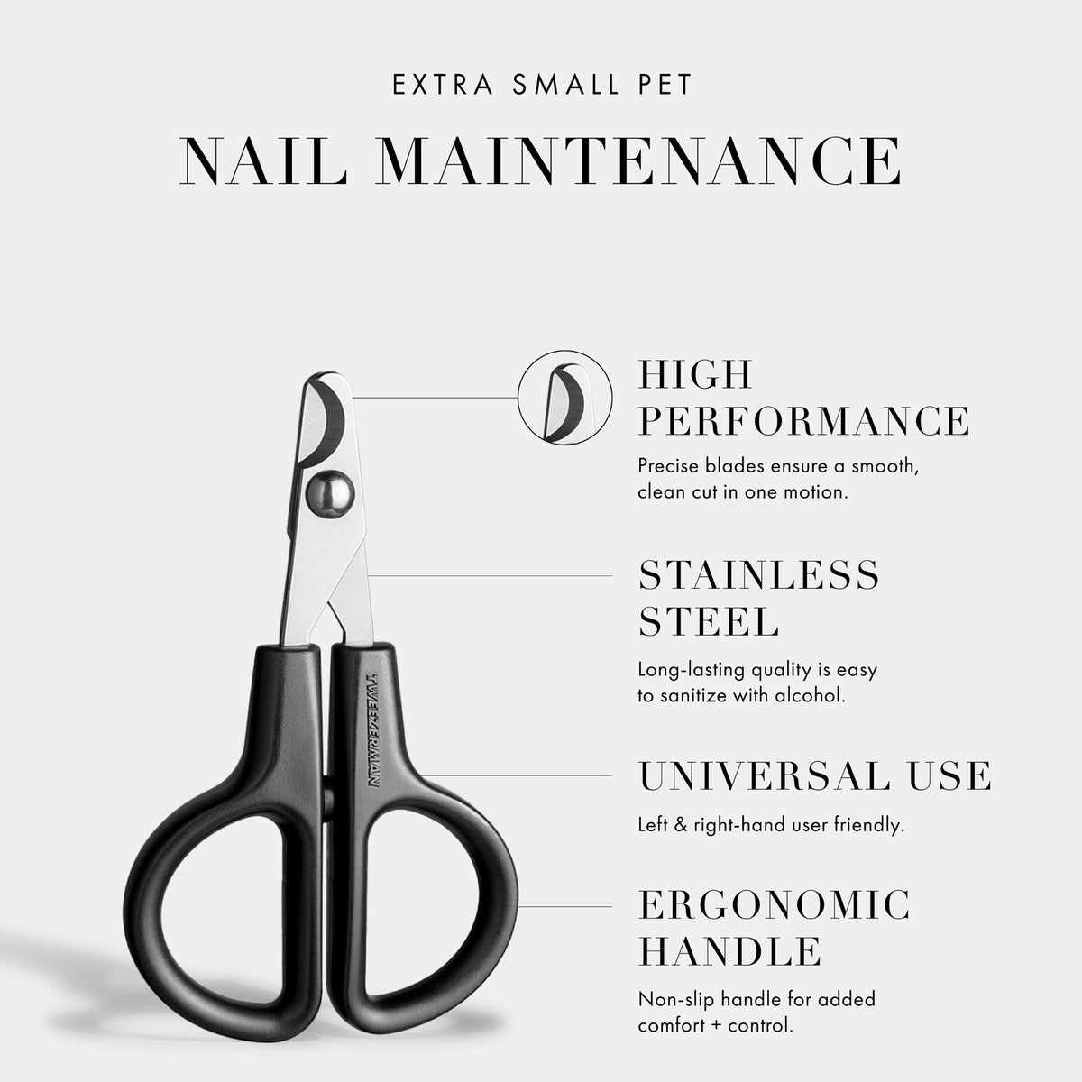 Extra Small Pet Nail Maintenance: High Performance: Precise blades ensure a smooth, clean cut in one motion. Stainless Steel: Long-Lasting quality is easy to sanitize with alcohol. Universal Use: Left &amp; right-hand user friendly. Ergonomic Handle: Non-Slip handle for added comfort and control.