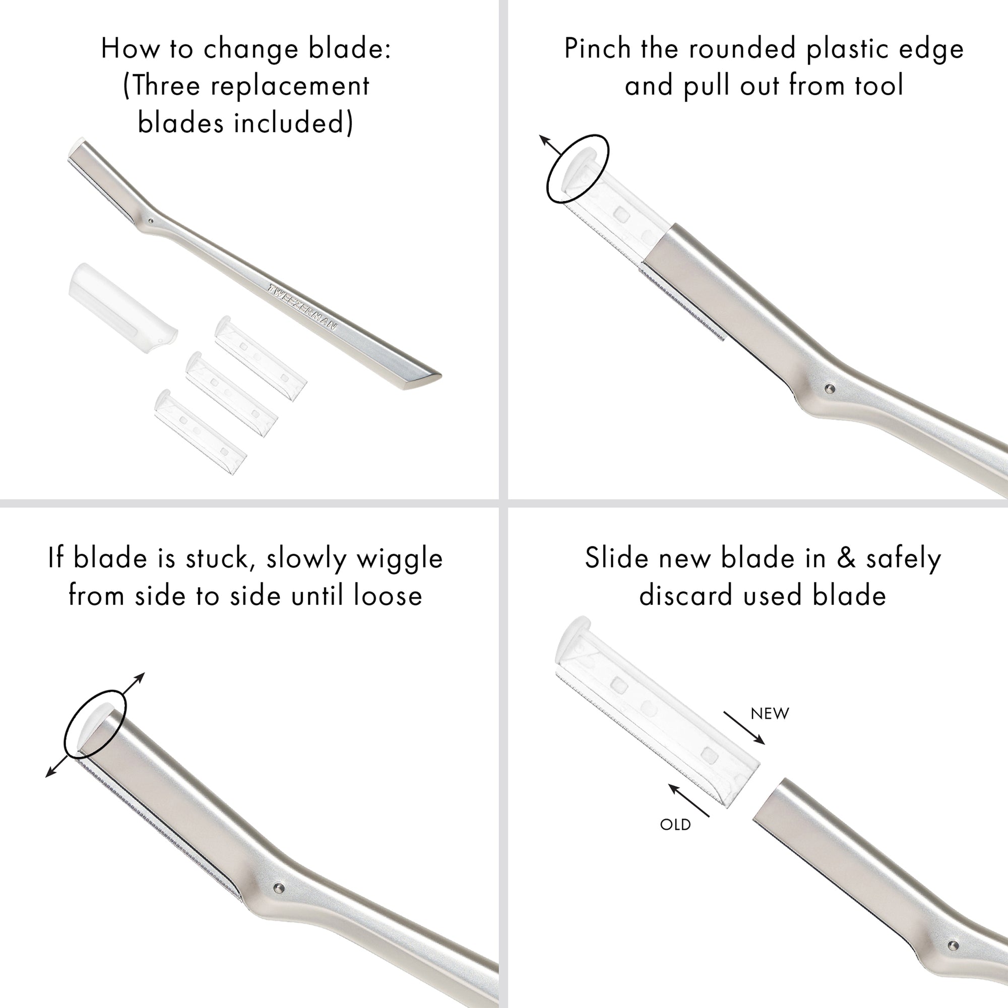 1. How to change blade: (Three replacement blades included) 2. Pinch the rounded plastic edge and pull out from tool 3. If blade is stuck, slowly wiggle from side to side until loose 4. Slide new blade in and safely discard used blade (Arrow showing New in, Arrow showing Old out)