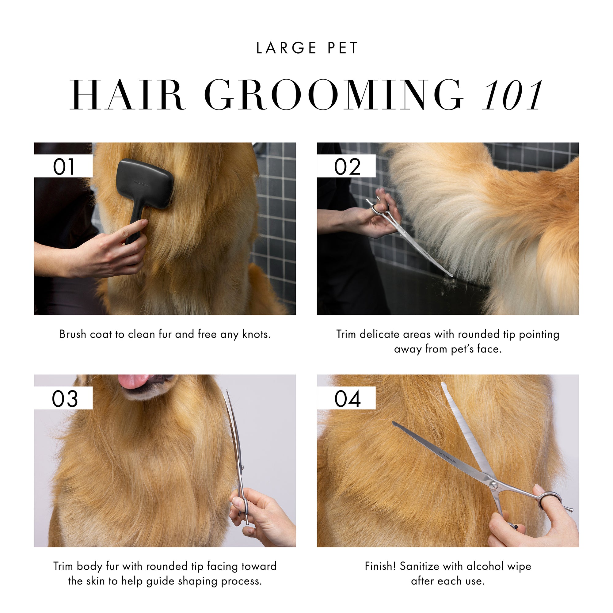 Large Pet Hair Grooming 101: 1) Brush coat to clean fur and free any knots. 2) Trim delicate areas with rounded tip pointing away from pet&#39;s face. 3) Trim body fur with rounded tip facing toward the skin to help guide the shaping process. 4) Finish! Sanitize with alcohol wipe after each use.